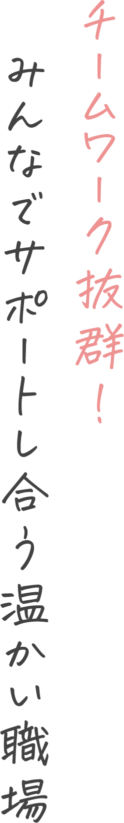 チームワーク抜群！みんなでサポートし合う温かい職場