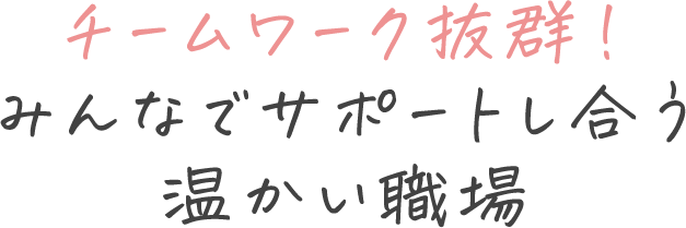 チームワーク抜群！みんなでサポートし合う温かい職場